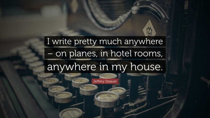 Jeffery Deaver Quote: “I write pretty much anywhere – on planes, in hotel rooms, anywhere in my house.”
