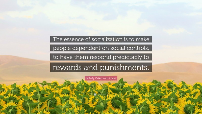 Mihaly Csikszentmihalyi Quote: “The essence of socialization is to make people dependent on social controls, to have them respond predictably to rewards and punishments.”