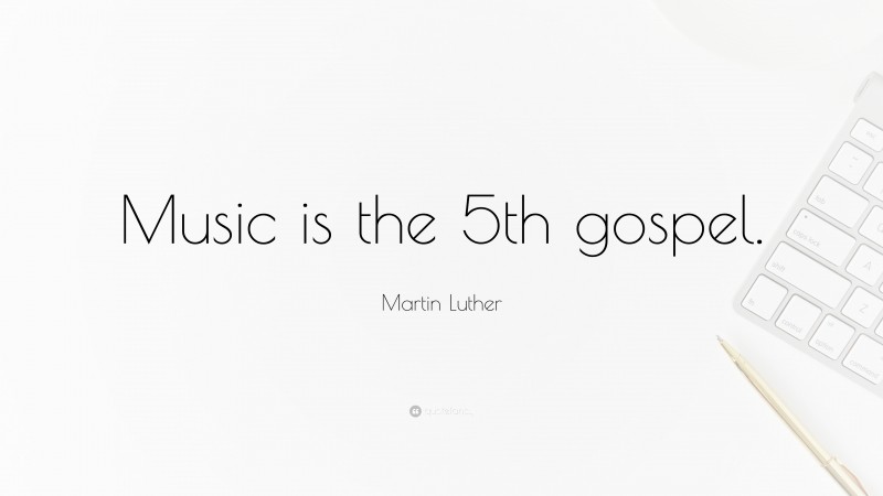 Martin Luther Quote: “Music is the 5th gospel.”