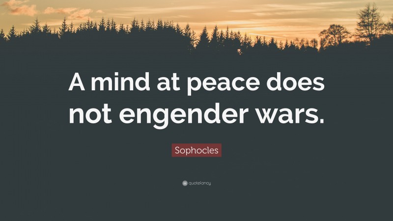 Sophocles Quote: “A mind at peace does not engender wars.”