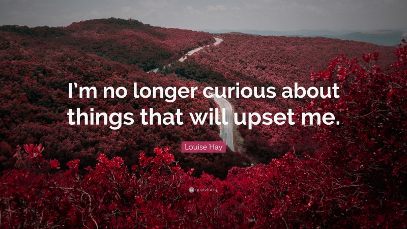 Louise Hay Quote: “I’m no longer curious about things that will upset me.”