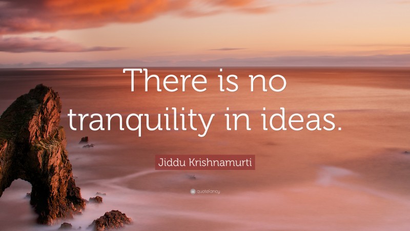 Jiddu Krishnamurti Quote: “There is no tranquility in ideas.”