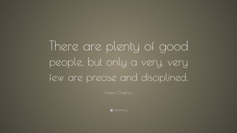 Anton Chekhov Quote: “There are plenty of good people, but only a very, very few are precise and disciplined.”