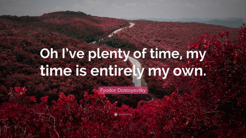 Fyodor Dostoyevsky Quote: “Oh I’ve plenty of time, my time is entirely my own.”