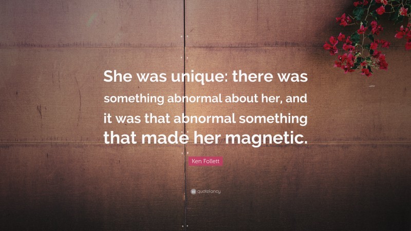 Ken Follett Quote: “She was unique: there was something abnormal about her, and it was that abnormal something that made her magnetic.”