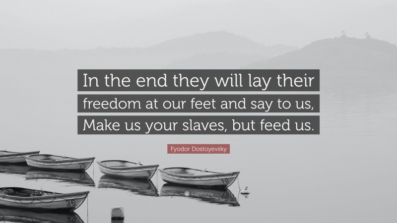 Fyodor Dostoyevsky Quote: “In the end they will lay their freedom at our feet and say to us, Make us your slaves, but feed us.”