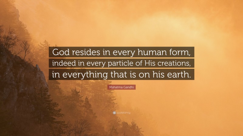 Mahatma Gandhi Quote: “God resides in every human form, indeed in every particle of His creations, in everything that is on his earth.”