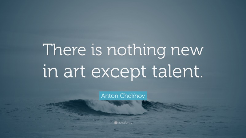 Anton Chekhov Quote: “There is nothing new in art except talent.”