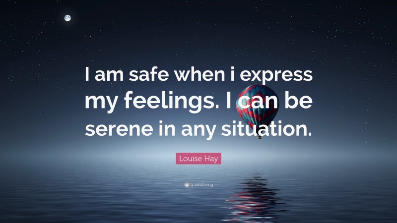 Louise Hay Quote: “I am safe when i express my feelings. I can be serene in any situation.”
