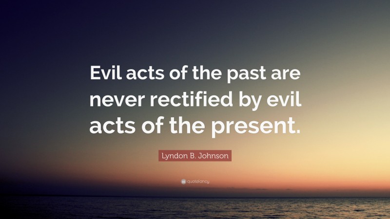 Lyndon B. Johnson Quote: “Evil acts of the past are never rectified by evil acts of the present.”