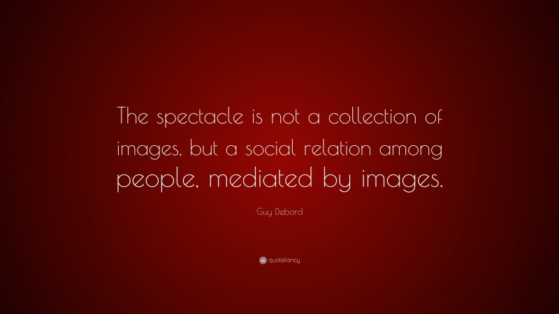 Guy Debord Quote: “The spectacle is not a collection of images, but a social relation among people, mediated by images.”