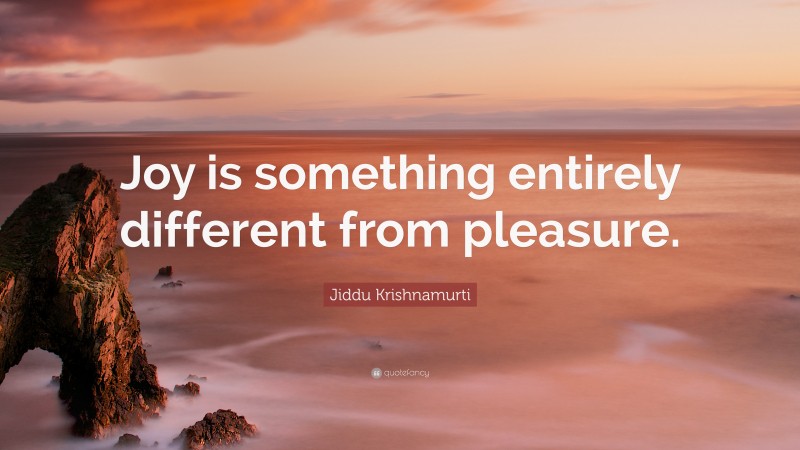 Jiddu Krishnamurti Quote: “Joy is something entirely different from pleasure.”