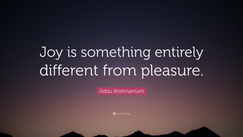 Jiddu Krishnamurti Quote: “Joy is something entirely different from pleasure.”