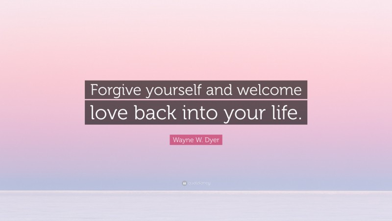 Wayne W. Dyer Quote: “Forgive yourself and welcome love back into your life.”