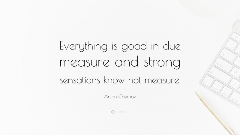 Anton Chekhov Quote: “Everything is good in due measure and strong sensations know not measure.”