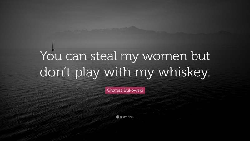 Charles Bukowski Quote: “You can steal my women but don’t play with my whiskey.”