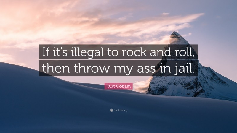 Kurt Cobain Quote: “If it’s illegal to rock and roll, then throw my ass in jail.”