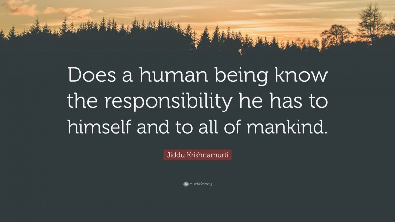 Jiddu Krishnamurti Quote: “Does a human being know the responsibility he has to himself and to all of mankind.”