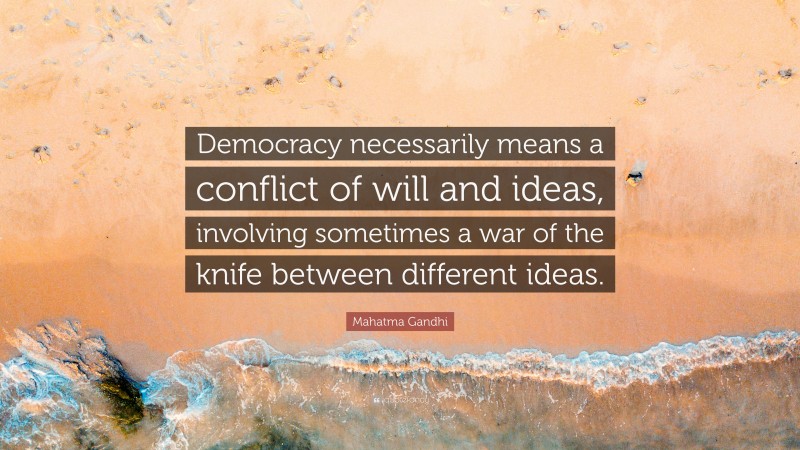 Mahatma Gandhi Quote: “Democracy necessarily means a conflict of will and ideas, involving sometimes a war of the knife between different ideas.”