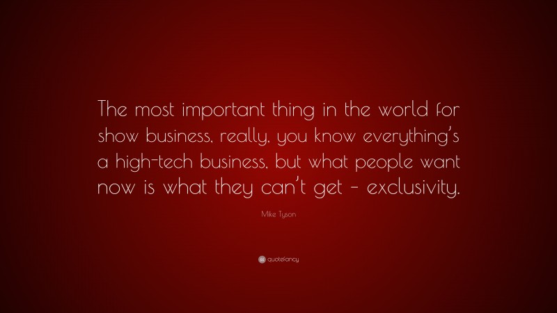 Mike Tyson Quote: “The most important thing in the world for show business, really, you know everything’s a high-tech business, but what people want now is what they can’t get – exclusivity.”