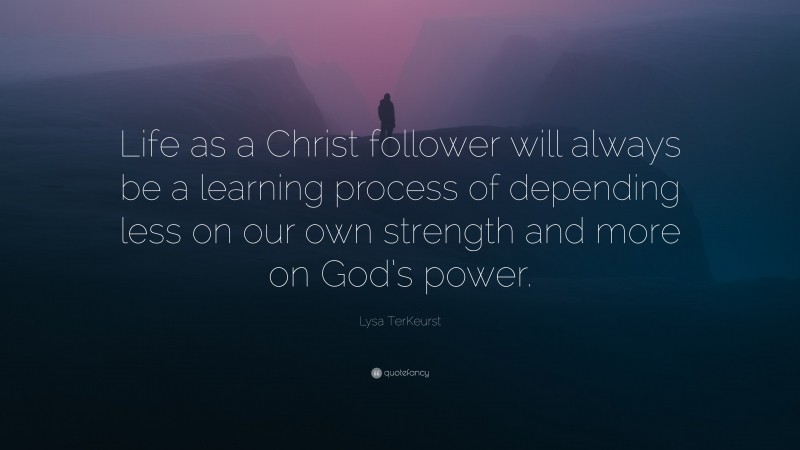 Lysa TerKeurst Quote: “Life as a Christ follower will always be a learning process of depending less on our own strength and more on God’s power.”