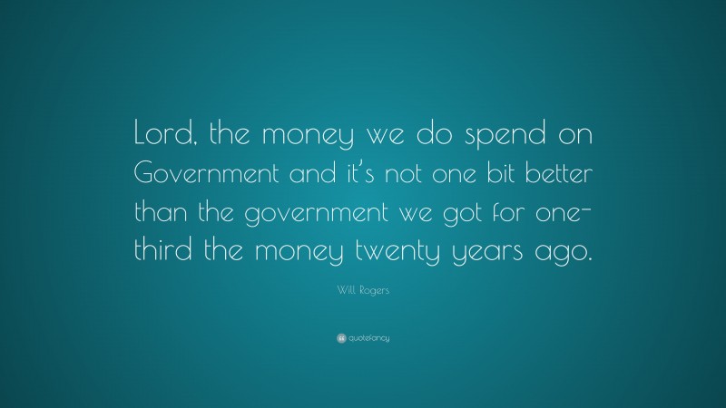 Will Rogers Quote: “Lord, the money we do spend on Government and it’s not one bit better than the government we got for one-third the money twenty years ago.”