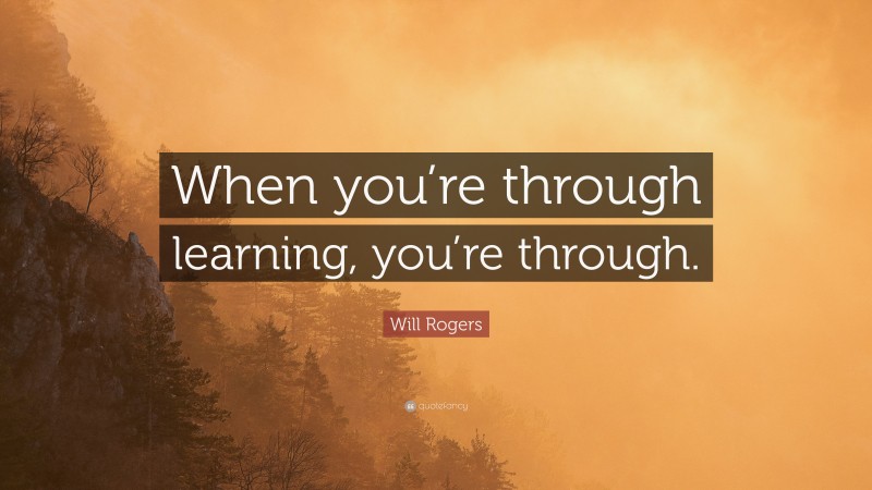 Will Rogers Quote: “When you’re through learning, you’re through.”