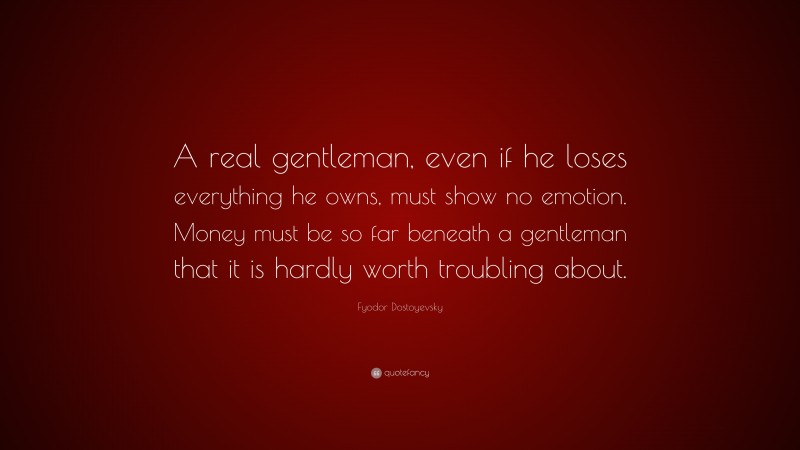 Fyodor Dostoyevsky Quote: “A real gentleman, even if he loses everything he owns, must show no emotion. Money must be so far beneath a gentleman that it is hardly worth troubling about.”