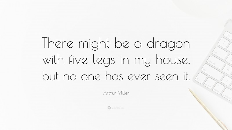 Arthur Miller Quote: “There might be a dragon with five legs in my house, but no one has ever seen it.”