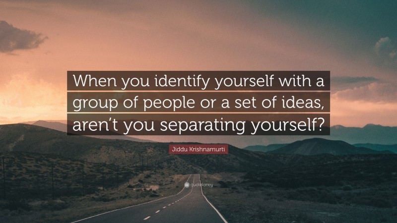 Jiddu Krishnamurti Quote: “When you identify yourself with a group of people or a set of ideas, aren’t you separating yourself?”