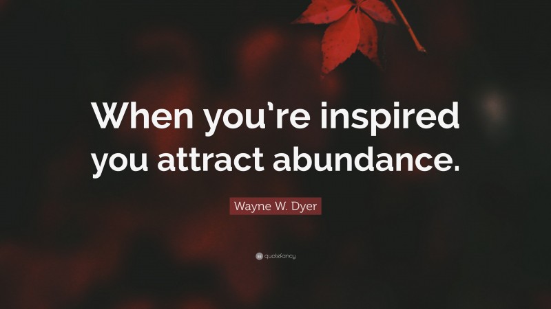 Wayne W. Dyer Quote: “When you’re inspired you attract abundance.”
