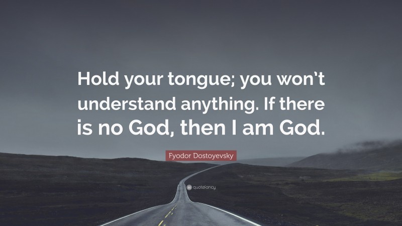 Fyodor Dostoyevsky Quote: “Hold your tongue; you won’t understand anything. If there is no God, then I am God.”