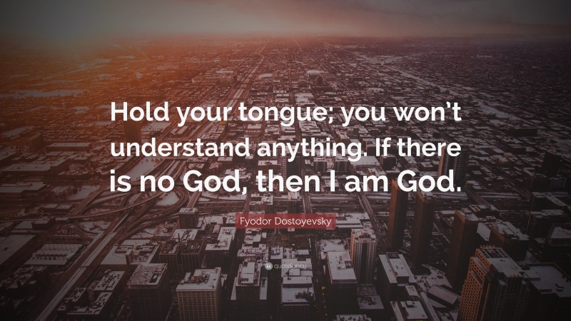 Fyodor Dostoyevsky Quote: “Hold your tongue; you won’t understand anything. If there is no God, then I am God.”