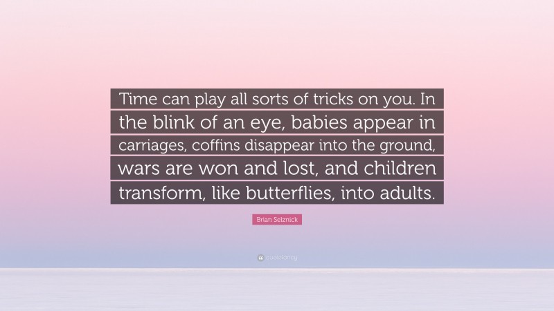 Brian Selznick Quote: “Time can play all sorts of tricks on you. In the blink of an eye, babies appear in carriages, coffins disappear into the ground, wars are won and lost, and children transform, like butterflies, into adults.”