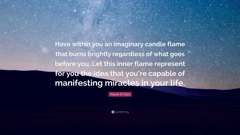 Wayne W. Dyer Quote: “Have within you an imaginary candle flame that burns brightly regardless of what goes before you. Let this inner flame represent for you the idea that you’re capable of manifesting miracles in your life.”
