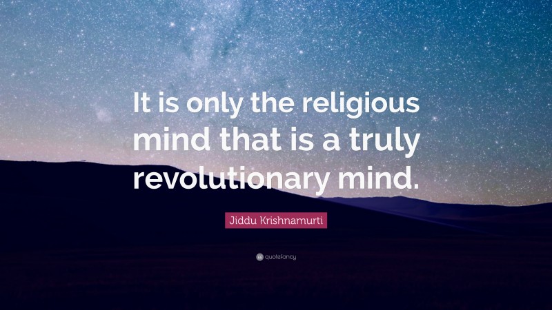 Jiddu Krishnamurti Quote: “It is only the religious mind that is a truly revolutionary mind.”
