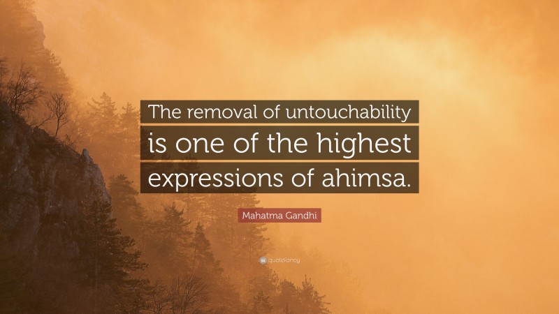 Mahatma Gandhi Quote: “The removal of untouchability is one of the highest expressions of ahimsa.”
