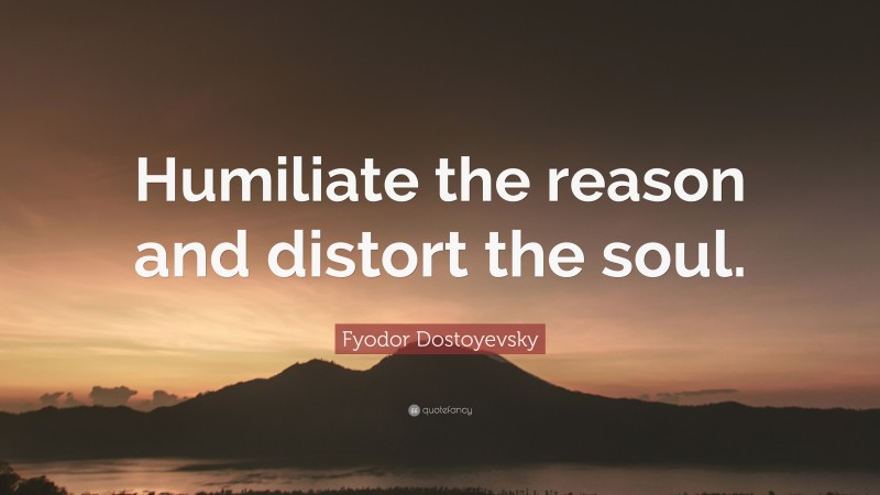 Fyodor Dostoyevsky Quote: “Humiliate the reason and distort the soul.”
