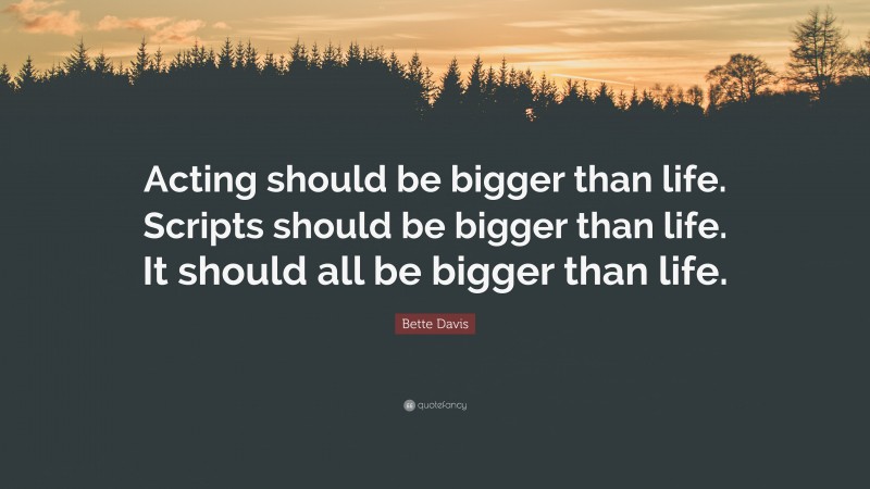 Bette Davis Quote: “Acting should be bigger than life. Scripts should be bigger than life. It should all be bigger than life.”