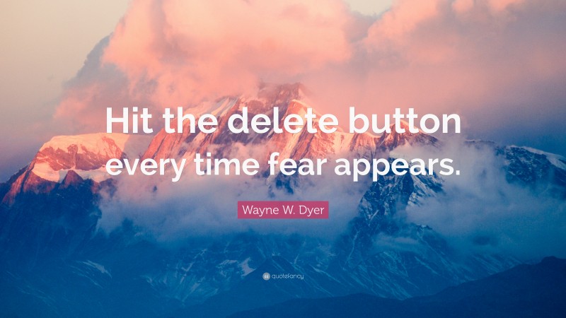 Wayne W. Dyer Quote: “Hit the delete button every time fear appears.”