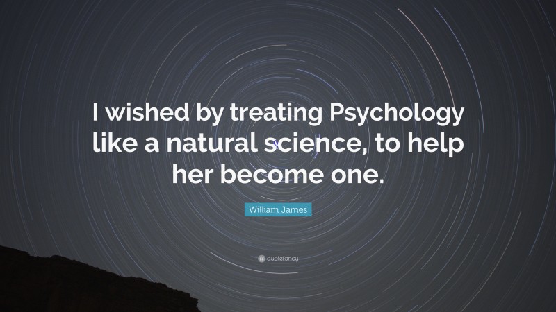 William James Quote: “I wished by treating Psychology like a natural science, to help her become one.”