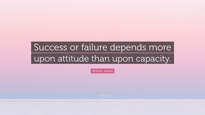 William James Quote: “Success or failure depends more upon attitude than upon capacity.”