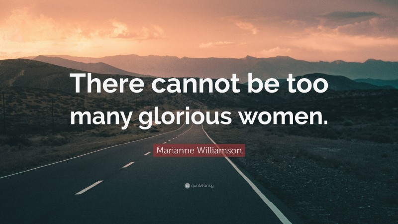 Marianne Williamson Quote: “There cannot be too many glorious women.”