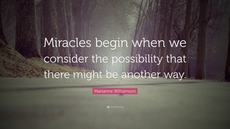 Marianne Williamson Quote: “Miracles begin when we consider the possibility that there might be another way.”