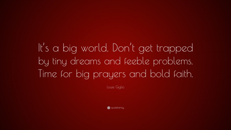 Louie Giglio Quote: “It’s a big world. Don’t get trapped by tiny dreams and feeble problems. Time for big prayers and bold faith.”