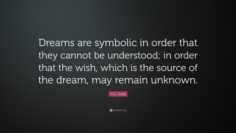 C.G. Jung Quote: “Dreams are symbolic in order that they cannot be understood; in order that the wish, which is the source of the dream, may remain unknown.”