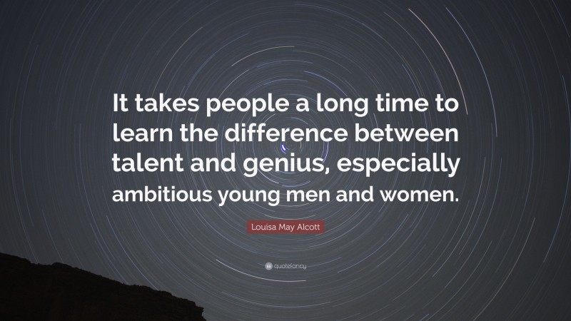 Louisa May Alcott Quote: “It takes people a long time to learn the difference between talent and genius, especially ambitious young men and women.”