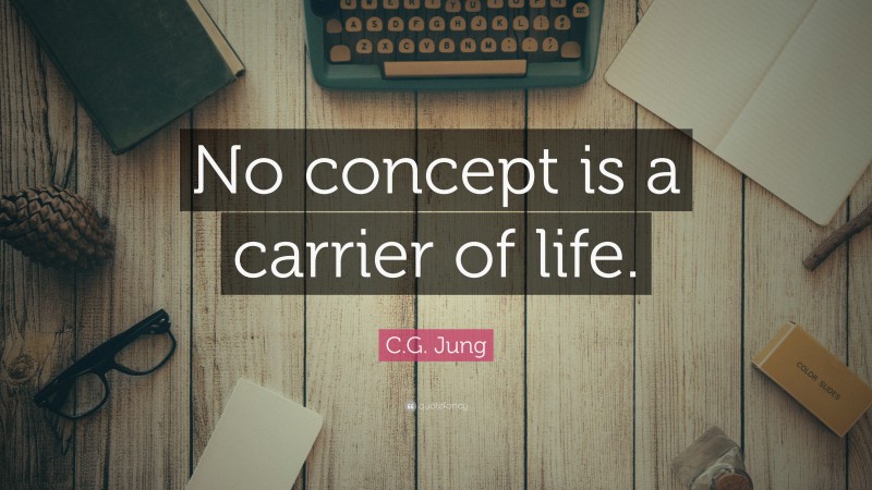 C.G. Jung Quote: “No concept is a carrier of life.”