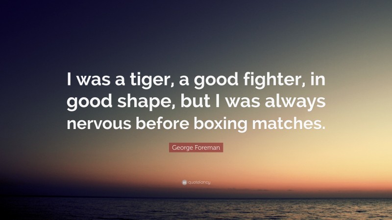George Foreman Quote: “I was a tiger, a good fighter, in good shape, but I was always nervous before boxing matches.”