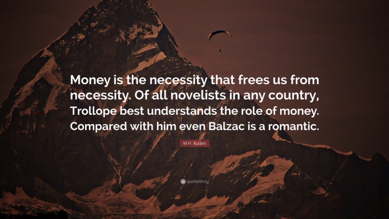 W.H. Auden Quote: “Money is the necessity that frees us from necessity. Of all novelists in any country, Trollope best understands the role of money. Compared with him even Balzac is a romantic.”